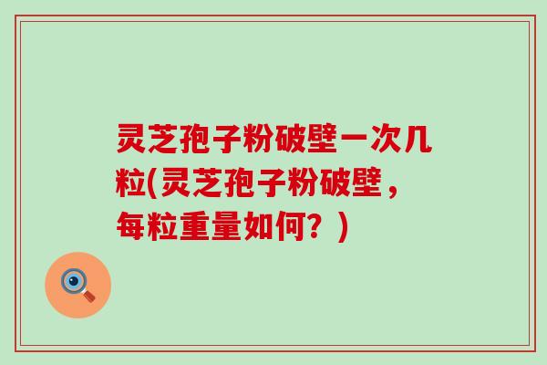 灵芝孢子粉破壁一次几粒(灵芝孢子粉破壁，每粒重量如何？)