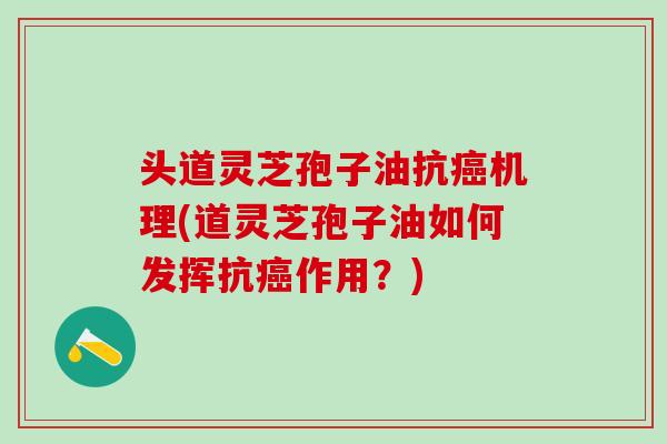 头道灵芝孢子油抗机理(道灵芝孢子油如何发挥抗作用？)