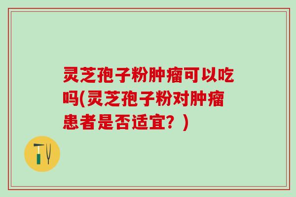 灵芝孢子粉肿瘤可以吃吗(灵芝孢子粉对肿瘤患者是否适宜？)