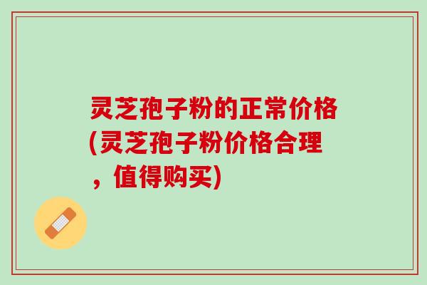 灵芝孢子粉的正常价格(灵芝孢子粉价格合理，值得购买)