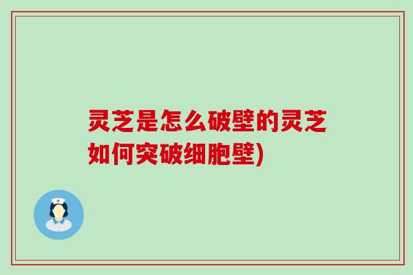 灵芝是怎么破壁的灵芝如何突破细胞壁)