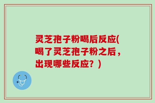灵芝孢子粉喝后反应(喝了灵芝孢子粉之后，出现哪些反应？)