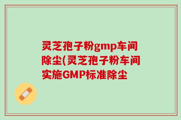灵芝孢子粉gmp车间除尘(灵芝孢子粉车间实施GMP标准除尘