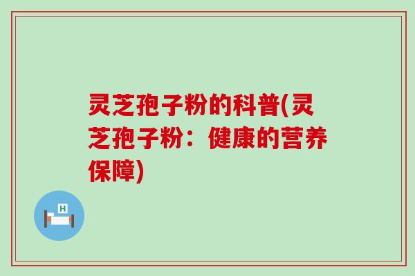 灵芝孢子粉的科普(灵芝孢子粉：健康的营养保障)