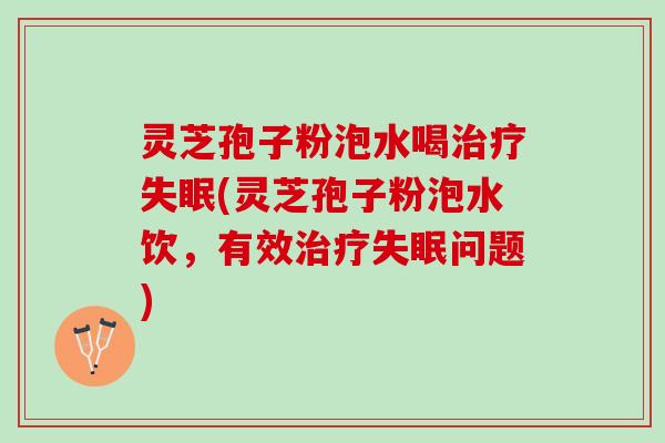 灵芝孢子粉泡水喝治疗失眠(灵芝孢子粉泡水饮，有效治疗失眠问题)