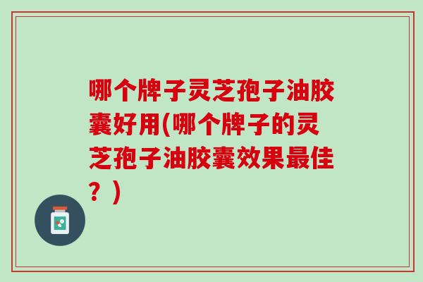 哪个牌子灵芝孢子油胶囊好用(哪个牌子的灵芝孢子油胶囊效果最佳？)
