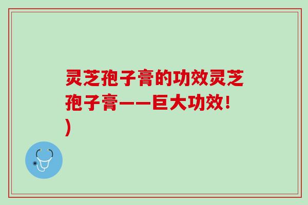 灵芝孢子膏的功效灵芝孢子膏——巨大功效！)