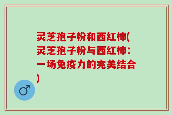 灵芝孢子粉和西红柿(灵芝孢子粉与西红柿：一场免疫力的完美结合)