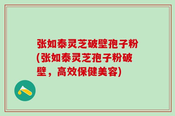 张如泰灵芝破壁孢子粉(张如泰灵芝孢子粉破壁，高效保健美容)