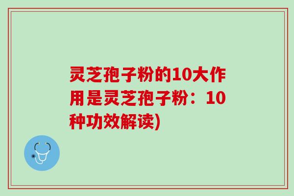 灵芝孢子粉的10大作用是灵芝孢子粉：10种功效解读)