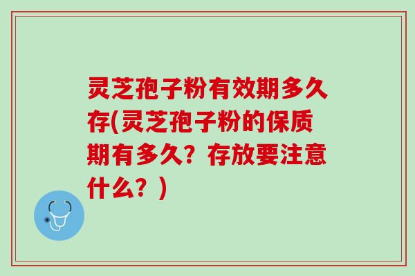 灵芝孢子粉有效期多久存(灵芝孢子粉的保质期有多久？存放要注意什么？)