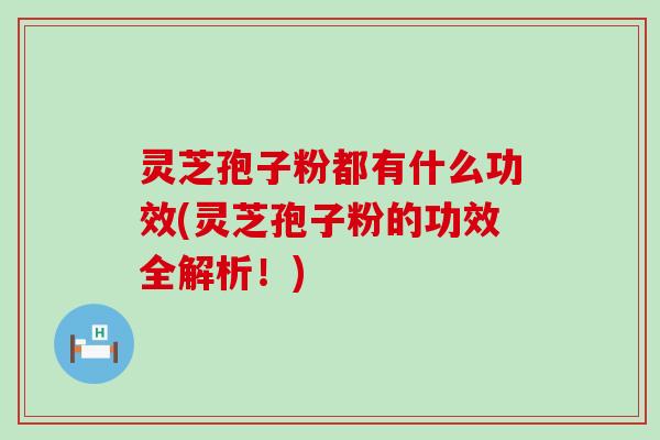 灵芝孢子粉都有什么功效(灵芝孢子粉的功效全解析！)