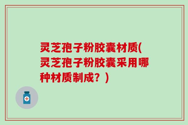 灵芝孢子粉胶囊材质(灵芝孢子粉胶囊采用哪种材质制成?) 灵芝孢子粉胶囊材质(灵芝孢子粉胶囊采用哪种材质制成?)