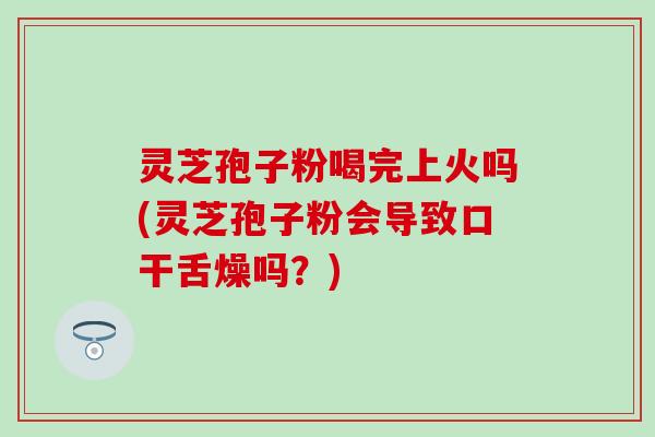 灵芝孢子粉喝完上火吗(灵芝孢子粉会导致口干舌燥吗？)