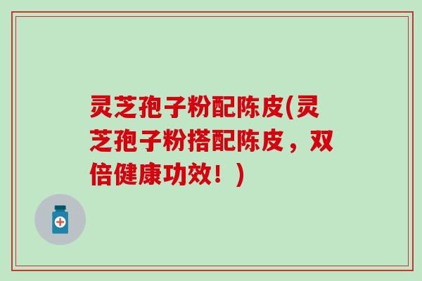 灵芝孢子粉配陈皮(灵芝孢子粉搭配陈皮，双倍健康功效！)