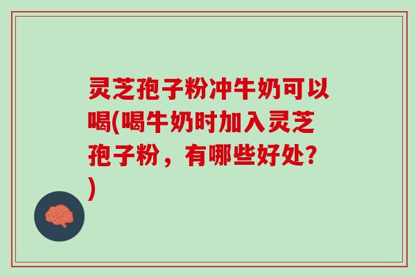 灵芝孢子粉冲牛奶可以喝(喝牛奶时加入灵芝孢子粉，有哪些好处？)