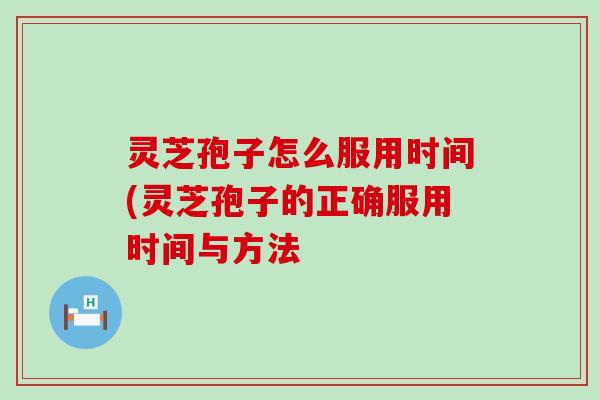 灵芝孢子怎么服用时间(灵芝孢子的正确服用时间与方法
