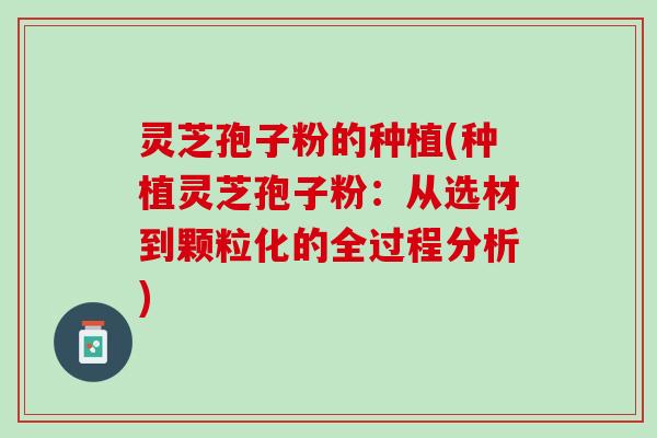 灵芝孢子粉的种植(种植灵芝孢子粉：从选材到颗粒化的全过程分析)
