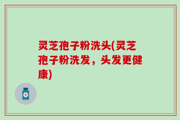 灵芝孢子粉洗头(灵芝孢子粉洗发，头发更健康)