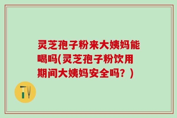灵芝孢子粉来大姨妈能喝吗(灵芝孢子粉饮用期间大姨妈安全吗？)