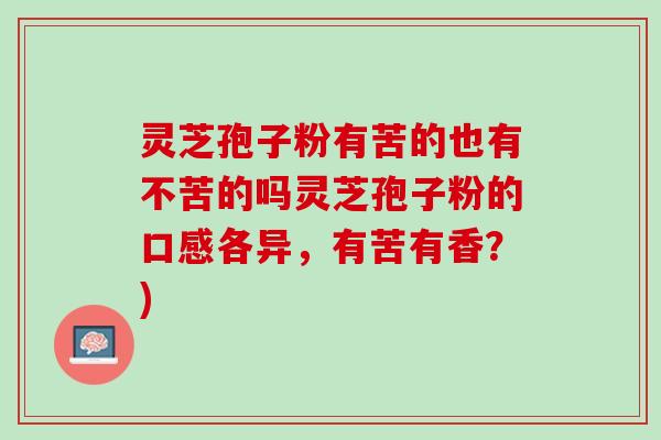 灵芝孢子粉有苦的也有不苦的吗灵芝孢子粉的口感各异，有苦有香？)