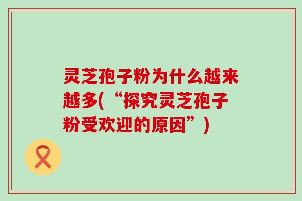 灵芝孢子粉为什么越来越多(“探究灵芝孢子粉受欢迎的原因”)