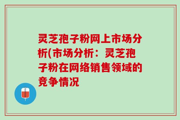 灵芝孢子粉网上市场分析(市场分析：灵芝孢子粉在网络销售领域的竞争情况