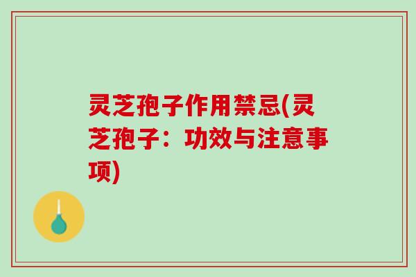 灵芝孢子作用禁忌(灵芝孢子：功效与注意事项)