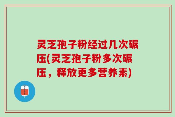 灵芝孢子粉经过几次碾压(灵芝孢子粉多次碾压，释放更多营养素)