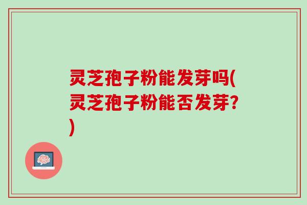 灵芝孢子粉能发芽吗(灵芝孢子粉能否发芽？)