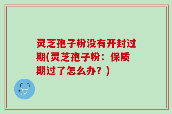 灵芝孢子粉没有开封过期(灵芝孢子粉：保质期过了怎么办？)