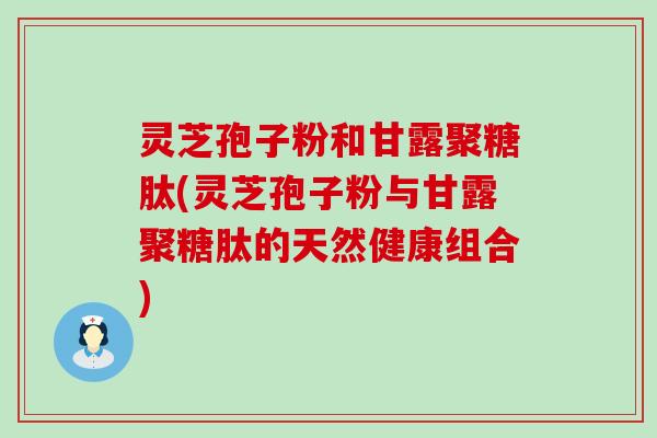 灵芝孢子粉和甘露聚糖肽(灵芝孢子粉与甘露聚糖肽的天然健康组合)