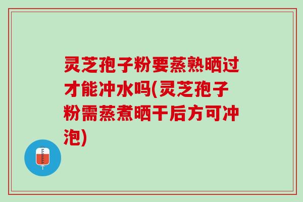 灵芝孢子粉要蒸熟晒过才能冲水吗(灵芝孢子粉需蒸煮晒干后方可冲泡) 灵芝孢子粉要蒸熟晒过才能冲水吗(灵芝孢子粉需蒸煮晒干后方可冲泡)