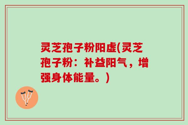 灵芝孢子粉阳虚(灵芝孢子粉：补益阳气，增强身体能量。)