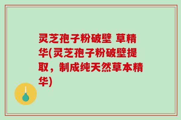 灵芝孢子粉破壁 草精华(灵芝孢子粉破壁提取，制成纯天然草本精华)