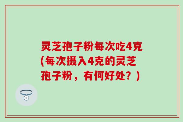 灵芝孢子粉每次吃4克(每次摄入4克的灵芝孢子粉，有何好处？)