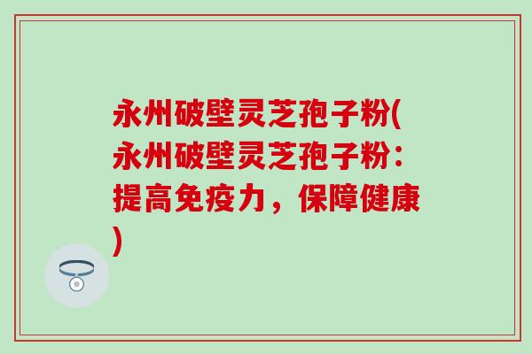 永州破壁灵芝孢子粉(永州破壁灵芝孢子粉：提高免疫力，保障健康)
