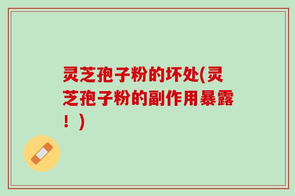 灵芝孢子粉的坏处(灵芝孢子粉的副作用暴露！)