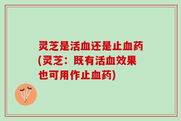 灵芝是活还是止药(灵芝:既有活效果也可用作止药) 灵芝是活还是止药(灵芝:既有活效果也可用作止药)