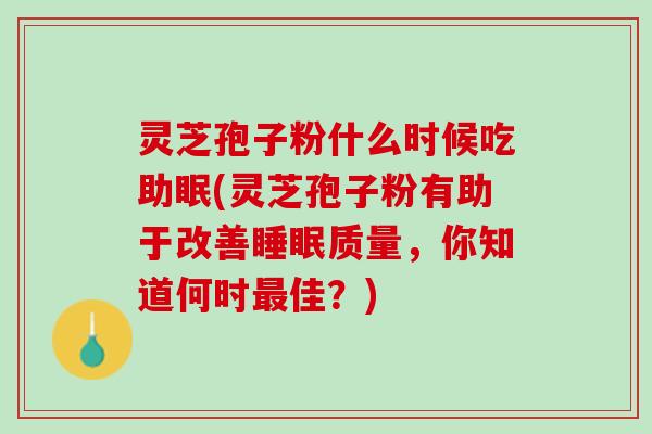 灵芝孢子粉什么时候吃助眠(灵芝孢子粉有助于改善睡眠质量，你知道何时最佳？)