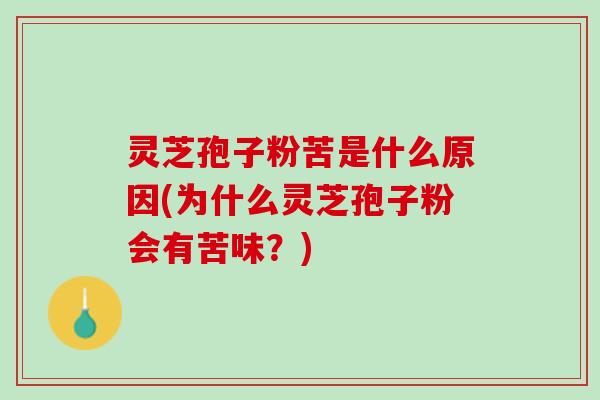 灵芝孢子粉苦是什么原因(为什么灵芝孢子粉会有苦味？)