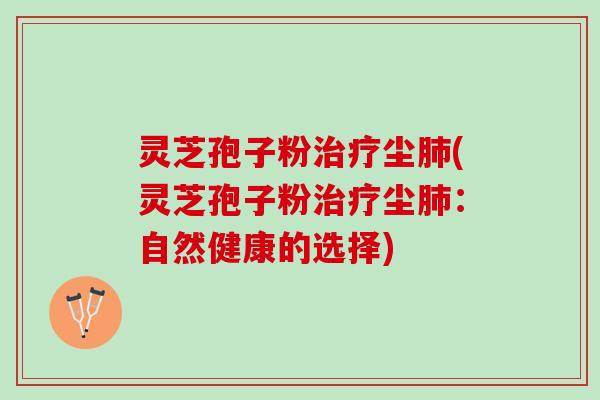 灵芝孢子粉治疗尘肺(灵芝孢子粉治疗尘肺：自然健康的选择)