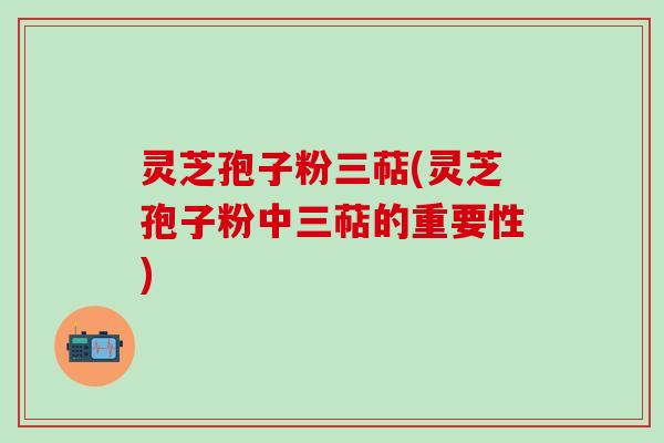 灵芝孢子粉三萜(灵芝孢子粉中三萜的重要性)