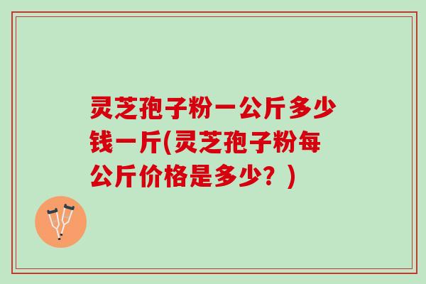灵芝孢子粉一公斤多少钱一斤(灵芝孢子粉每公斤价格是多少？)
