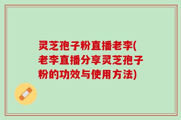 灵芝孢子粉直播老李(老李直播分享灵芝孢子粉的功效与使用方法)