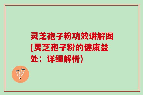 灵芝孢子粉功效讲解图(灵芝孢子粉的健康益处：详细解析)