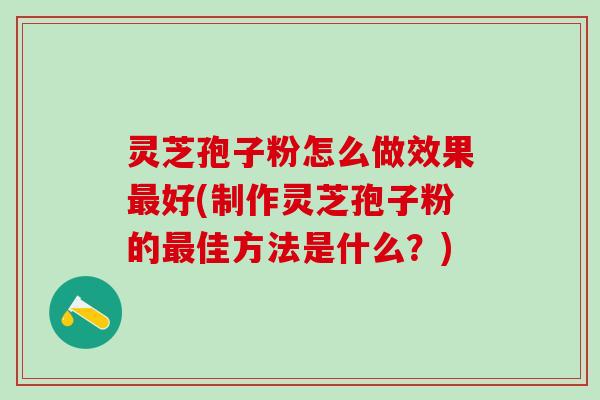 灵芝孢子粉怎么做效果最好(制作灵芝孢子粉的最佳方法是什么？)
