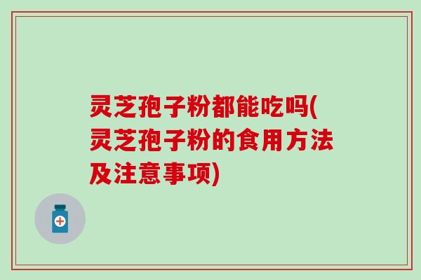 灵芝孢子粉都能吃吗(灵芝孢子粉的食用方法及注意事项)