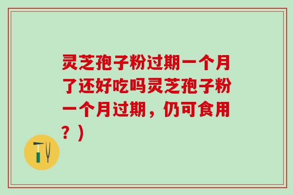 灵芝孢子粉过期一个月了还好吃吗灵芝孢子粉一个月过期，仍可食用？)