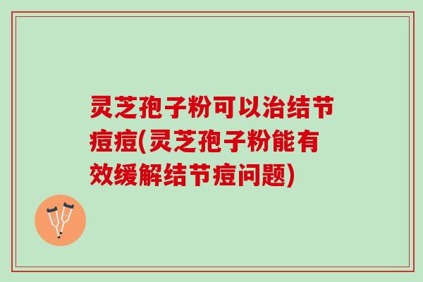 灵芝孢子粉可以治结节痘痘(灵芝孢子粉能有效缓解结节痘问题)